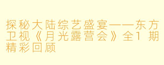 探秘大陆综艺盛宴——东方卫视《月光露营会》全1期精彩回顾