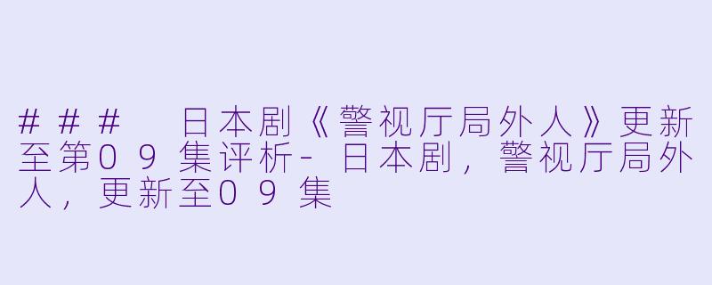 ### 日本剧《警视厅局外人》更新至第09集评析-日本剧，警视厅局外人，更新至09集