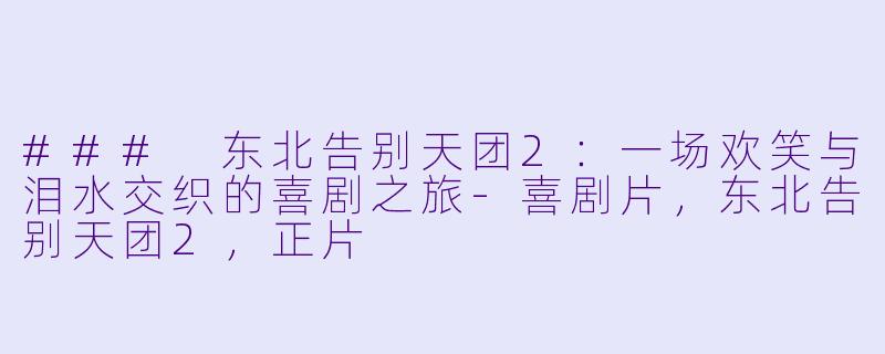 ### 东北告别天团2：一场欢笑与泪水交织的喜剧之旅-喜剧片，东北告别天团2，正片