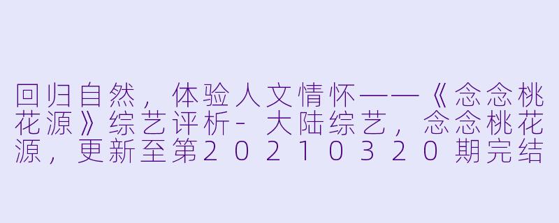 回归自然，体验人文情怀——《念念桃花源》综艺评析-大陆综艺，念念桃花源，更新至第20210320期完结