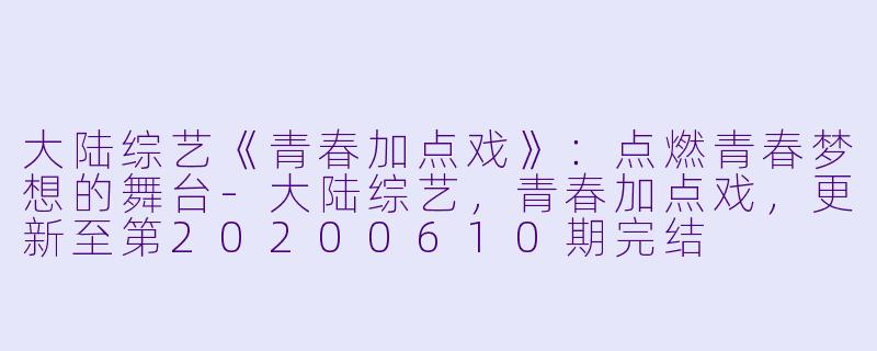 大陆综艺《青春加点戏》：点燃青春梦想的舞台-大陆综艺，青春加点戏，更新至第20200610期完结