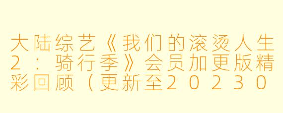 大陆综艺《我们的滚烫人生2：骑行季》会员加更版精彩回顾（更新至20230205期）