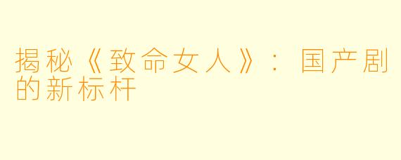 揭秘《致命女人》:国产剧的新标杆