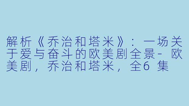 解析《乔治和塔米》：一场关于爱与奋斗的欧美剧全景-欧美剧，乔治和塔米，全6集
