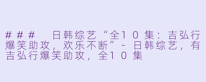 ### 日韩综艺“全10集：吉弘行爆笑助攻，欢乐不断”-日韩综艺，有吉弘行爆笑助攻，全10集