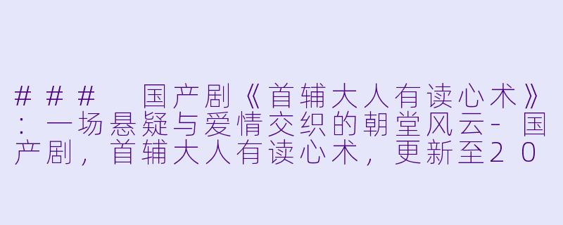 ### 国产剧《首辅大人有读心术》:一场悬疑与爱情交织的朝堂风云