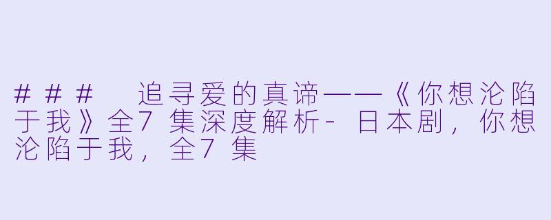 ### 追寻爱的真谛——《你想沦陷于我》全7集深度解析-日本剧，你想沦陷于我，全7集