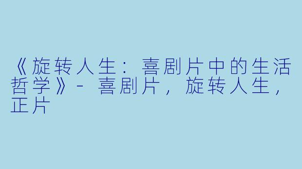 《旋转人生：喜剧片中的生活哲学》-喜剧片，旋转人生，正片