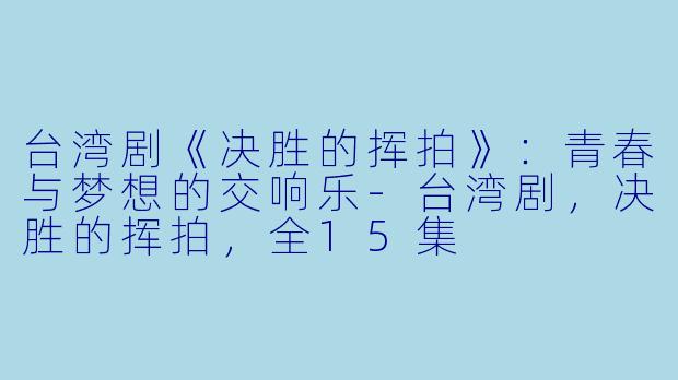 台湾剧《决胜的挥拍》：青春与梦想的交响乐-台湾剧，决胜的挥拍，全15集