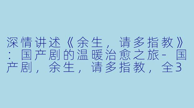 深情讲述《余生，请多指教》：国产剧的温暖治愈之旅-国产剧，余生，请多指教，全32集
