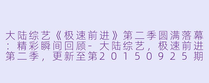 大陆综艺《极速前进》第二季圆满落幕：精彩瞬间回顾-大陆综艺，极速前进第二季，更新至第20150925期完结