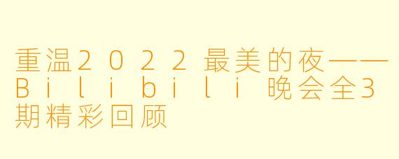 重温2022最美的夜——Bilibili晚会全3期精彩回顾