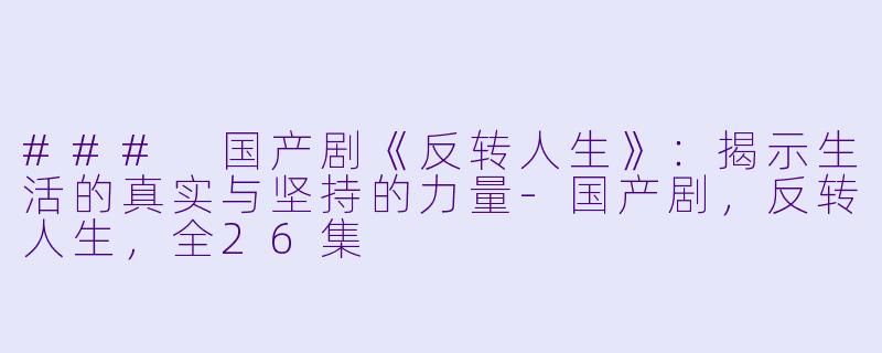 ### 国产剧《反转人生》：揭示生活的真实与坚持的力量-国产剧，反转人生，全26集