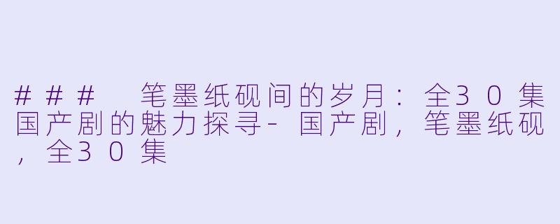 ### 笔墨纸砚间的岁月：全30集国产剧的魅力探寻-国产剧，笔墨纸砚，全30集