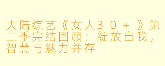 大陆综艺《女人30+》第二季完结回顾：绽放自我，智慧与魅力并存
