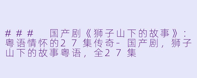 ### 国产剧《狮子山下的故事》：粤语情怀的27集传奇-国产剧，狮子山下的故事粤语，全27集