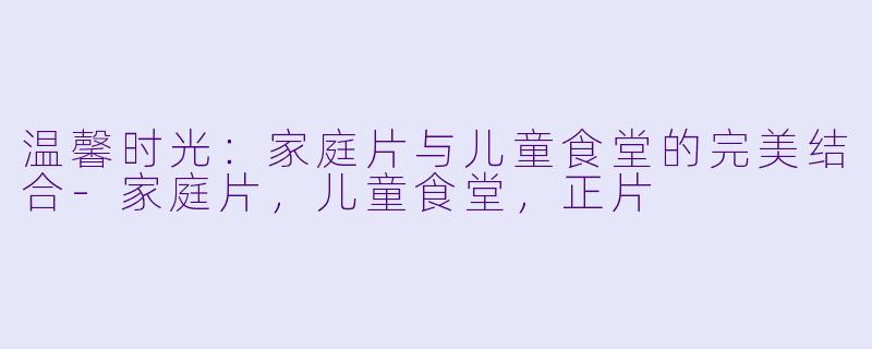 温馨时光：家庭片与儿童食堂的完美结合-家庭片，儿童食堂，正片