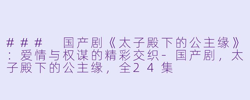 ### 国产剧《太子殿下的公主缘》：爱情与权谋的精彩交织-国产剧，太子殿下的公主缘，全24集