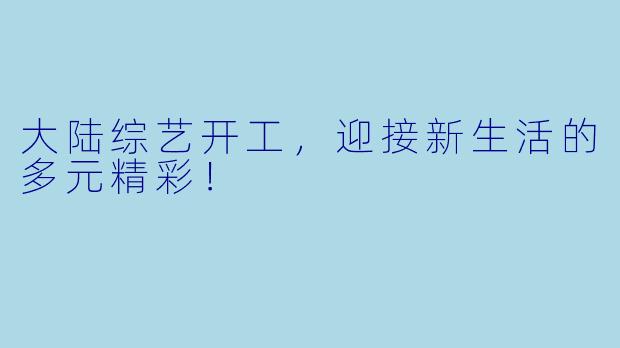 大陆综艺开工，迎接新生活的多元精彩！