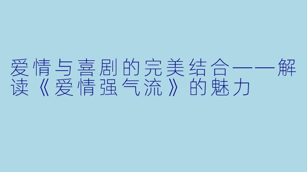 爱情与喜剧的完美结合——解读《爱情强气流》的魅力