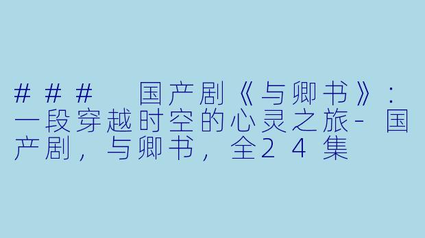 ### 国产剧《与卿书》：一段穿越时空的心灵之旅-国产剧，与卿书，全24集