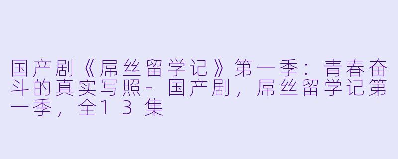国产剧《屌丝留学记》第一季：青春奋斗的真实写照-国产剧，屌丝留学记第一季，全13集