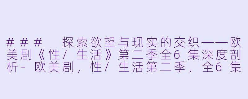 ### 探索欲望与现实的交织——欧美剧《性/生活》第二季全6集深度剖析-欧美剧，性/生活第二季，全6集