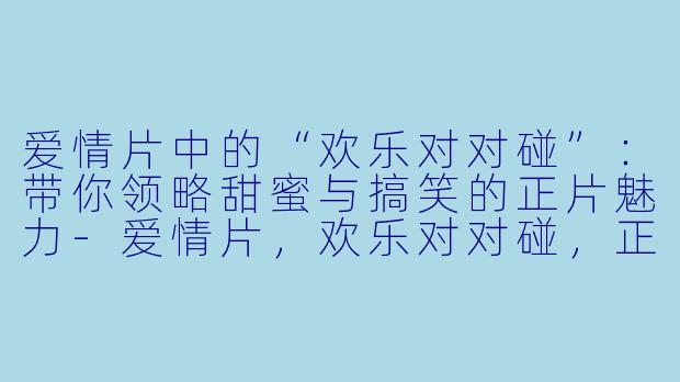 爱情片中的“欢乐对对碰”：带你领略甜蜜与搞笑的正片魅力-爱情片，欢乐对对碰，正片