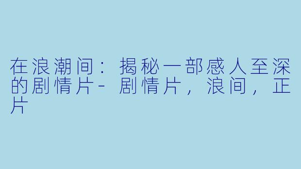 在浪潮间：揭秘一部感人至深的剧情片-剧情片，浪间，正片