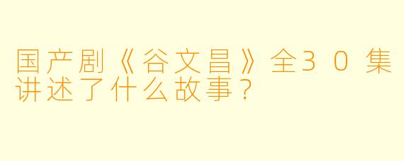 国产剧《谷文昌》全30集讲述了什么故事?