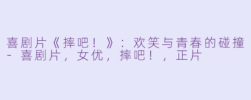 喜剧片《摔吧！》：欢笑与青春的碰撞-喜剧片，女优，摔吧！，正片