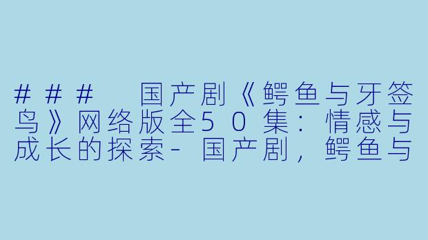 ### 国产剧《鳄鱼与牙签鸟》网络版全50集:情感与成长的探索