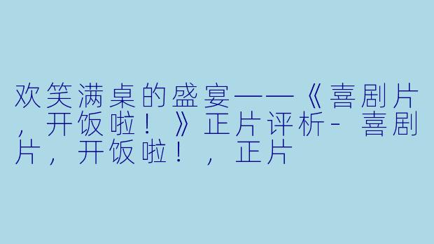 欢笑满桌的盛宴——《喜剧片，开饭啦！》正片评析-喜剧片，开饭啦！，正片