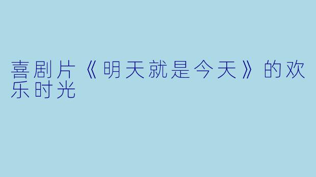 喜剧片《明天就是今天》的欢乐时光