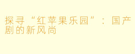 探寻“红苹果乐园”：国产剧的新风尚
