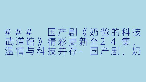 ### 国产剧《奶爸的科技武道馆》精彩更新至24集，温情与科技并存-国产剧，奶爸的科技武道馆，更新至24集