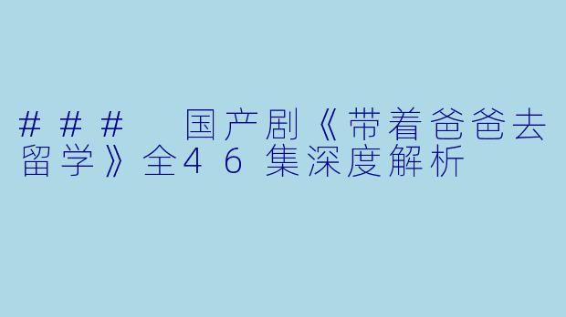 ### 国产剧《带着爸爸去留学》全46集深度解析