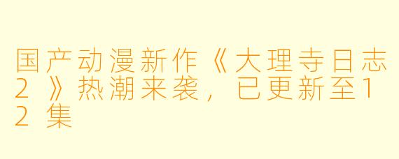 国产动漫新作《大理寺日志2》热潮来袭，已更新至12集