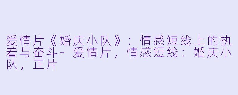 爱情片《婚庆小队》：情感短线上的执着与奋斗-爱情片，情感短线：婚庆小队，正片