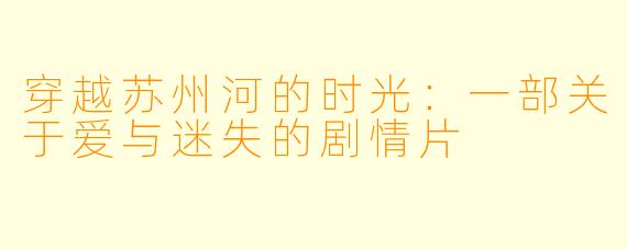 穿越苏州河的时光：一部关于爱与迷失的剧情片