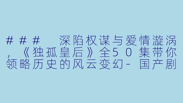 ### 深陷权谋与爱情漩涡，《独孤皇后》全50集带你领略历史的风云变幻-国产剧，独孤皇后，全50集