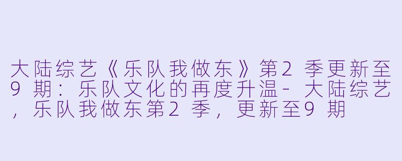 大陆综艺《乐队我做东》第2季更新至9期：乐队文化的再度升温-大陆综艺，乐队我做东第2季，更新至9期