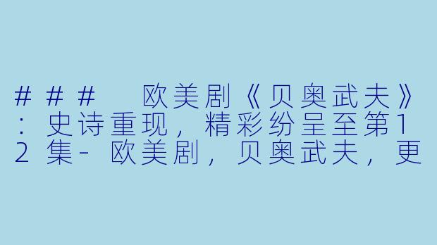 ### 欧美剧《贝奥武夫》：史诗重现，精彩纷呈至第12集-欧美剧，贝奥武夫，更新至12集