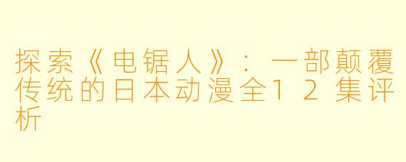探索《电锯人》：一部颠覆传统的日本动漫全12集评析