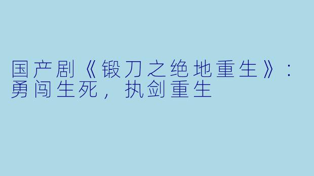 国产剧《锻刀之绝地重生》：勇闯生死，执剑重生