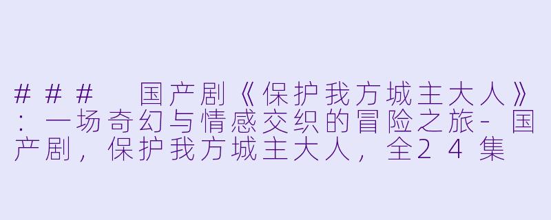 ### 国产剧《保护我方城主大人》：一场奇幻与情感交织的冒险之旅-国产剧，保护我方城主大人，全24集