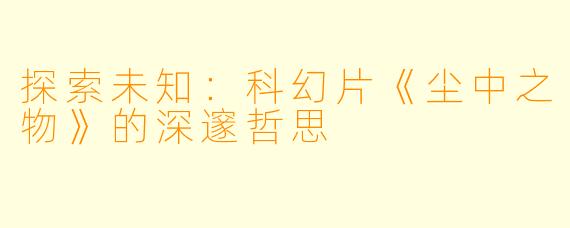 探索未知：科幻片《尘中之物》的深邃哲思