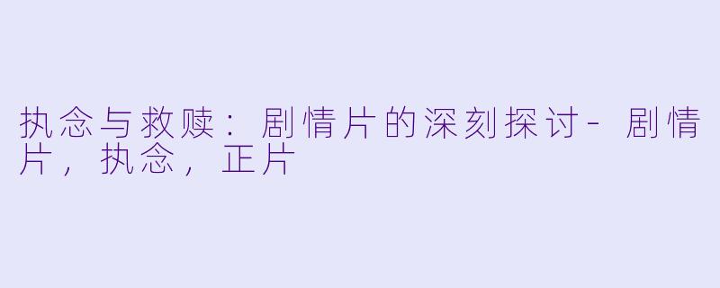执念与救赎：剧情片的深刻探讨-剧情片，执念，正片