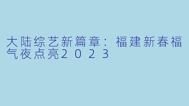 大陆综艺新篇章:福建新春福气夜点亮2023