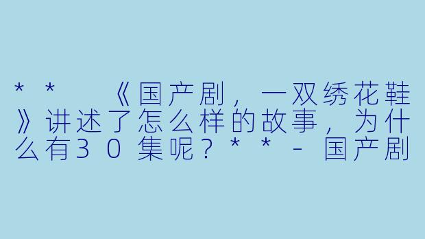 ** 《国产剧,一双绣花鞋》讲述了怎么样的故事,为什么有30集呢?**